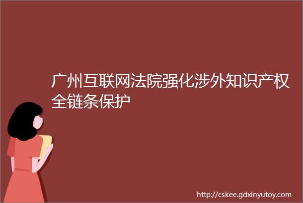 广州互联网法院强化涉外知识产权全链条保护